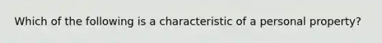 Which of the following is a characteristic of a personal property?