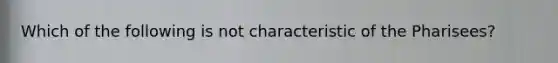 Which of the following is not characteristic of the Pharisees?