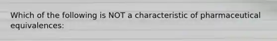 Which of the following is NOT a characteristic of pharmaceutical equivalences: