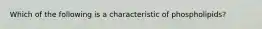 Which of the following is a characteristic of phospholipids?