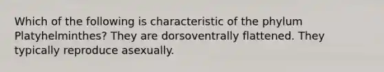 Which of the following is characteristic of the phylum Platyhelminthes? They are dorsoventrally flattened. They typically reproduce asexually.