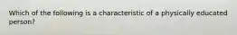 Which of the following is a characteristic of a physically educated person?