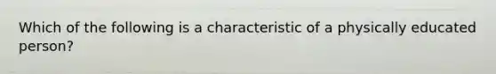 Which of the following is a characteristic of a physically educated person?