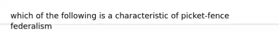 which of the following is a characteristic of picket-fence federalism