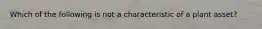 Which of the following is not a characteristic of a plant asset?