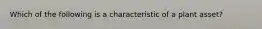 Which of the following is a characteristic of a plant asset?