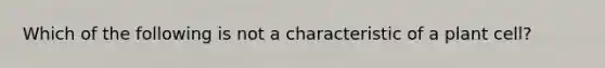 Which of the following is not a characteristic of a plant cell?