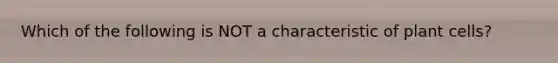 Which of the following is NOT a characteristic of plant cells?