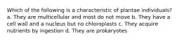 Which of the following is a characteristic of plantae individuals? a. They are multicellular and most do not move b. They have a cell wall and a nucleus but no chloroplasts c. They acquire nutrients by ingestion d. They are prokaryotes