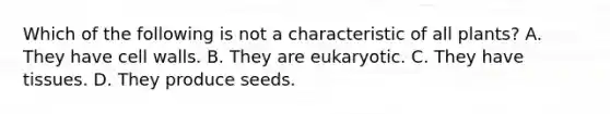 Which of the following is not a characteristic of all plants? A. They have cell walls. B. They are eukaryotic. C. They have tissues. D. They produce seeds.