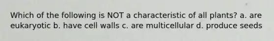 Which of the following is NOT a characteristic of all plants? a. are eukaryotic b. have cell walls c. are multicellular d. produce seeds