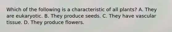 Which of the following is a characteristic of all plants? A. They are eukaryotic. B. They produce seeds. C. They have vascular tissue. D. They produce flowers.