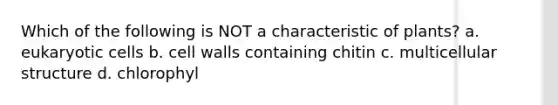 Which of the following is NOT a characteristic of plants? a. eukaryotic cells b. cell walls containing chitin c. multicellular structure d. chlorophyl