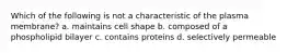 Which of the following is not a characteristic of the plasma membrane? a. maintains cell shape b. composed of a phospholipid bilayer c. contains proteins d. selectively permeable
