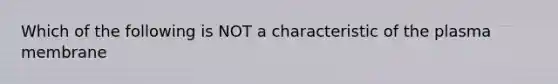 Which of the following is NOT a characteristic of the plasma membrane