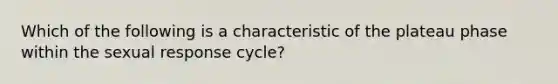 Which of the following is a characteristic of the plateau phase within the sexual response cycle?