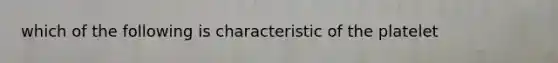 which of the following is characteristic of the platelet