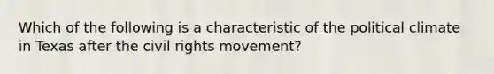 Which of the following is a characteristic of the political climate in Texas after the civil rights movement?