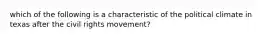 which of the following is a characteristic of the political climate in texas after the civil rights movement?