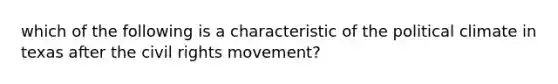 which of the following is a characteristic of the political climate in texas after the civil rights movement?