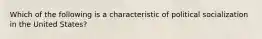 Which of the following is a characteristic of political socialization in the United States?