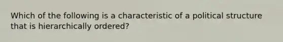 Which of the following is a characteristic of a political structure that is hierarchically ordered?