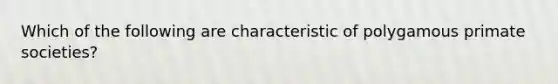 Which of the following are characteristic of polygamous primate societies?