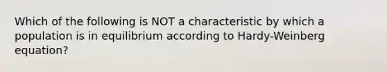 Which of the following is NOT a characteristic by which a population is in equilibrium according to Hardy-Weinberg equation?