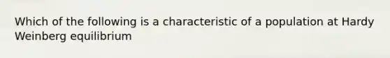 Which of the following is a characteristic of a population at Hardy Weinberg equilibrium