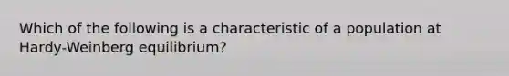 Which of the following is a characteristic of a population at Hardy-Weinberg equilibrium?