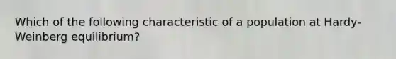 Which of the following characteristic of a population at Hardy-Weinberg equilibrium?