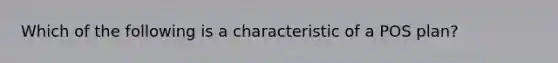 Which of the following is a characteristic of a POS plan?