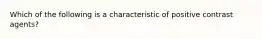 Which of the following is a characteristic of positive contrast agents?