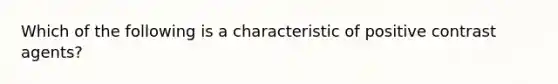 Which of the following is a characteristic of positive contrast agents?