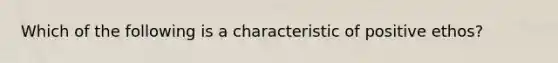 Which of the following is a characteristic of positive ethos?