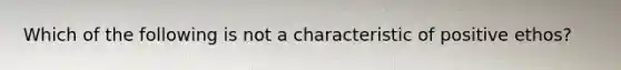 Which of the following is not a characteristic of positive ethos?