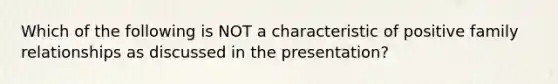 Which of the following is NOT a characteristic of positive family relationships as discussed in the presentation?