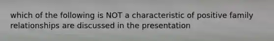 which of the following is NOT a characteristic of positive family relationships are discussed in the presentation