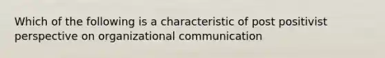 Which of the following is a characteristic of post positivist perspective on organizational communication