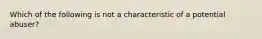 Which of the following is not a characteristic of a potential abuser?