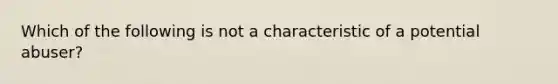 Which of the following is not a characteristic of a potential abuser?