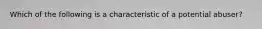 Which of the following is a characteristic of a potential abuser?