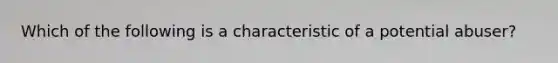 Which of the following is a characteristic of a potential abuser?