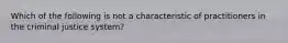 Which of the following is not a characteristic of practitioners in the criminal justice system?