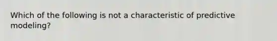 Which of the following is not a characteristic of predictive modeling?