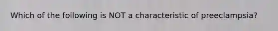 Which of the following is NOT a characteristic of preeclampsia?