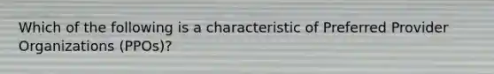 Which of the following is a characteristic of Preferred Provider Organizations (PPOs)?
