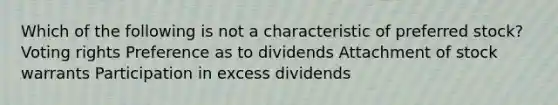 Which of the following is not a characteristic of preferred stock? Voting rights Preference as to dividends Attachment of stock warrants Participation in excess dividends