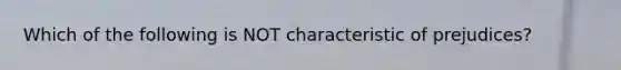 Which of the following is NOT characteristic of prejudices?