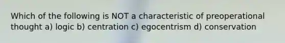 Which of the following is NOT a characteristic of preoperational thought a) logic b) centration c) egocentrism d) conservation